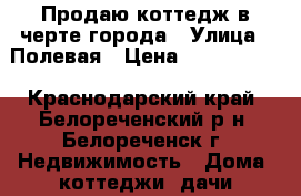 Продаю коттедж в черте города › Улица ­ Полевая › Цена ­ 1 650 000 - Краснодарский край, Белореченский р-н, Белореченск г. Недвижимость » Дома, коттеджи, дачи продажа   